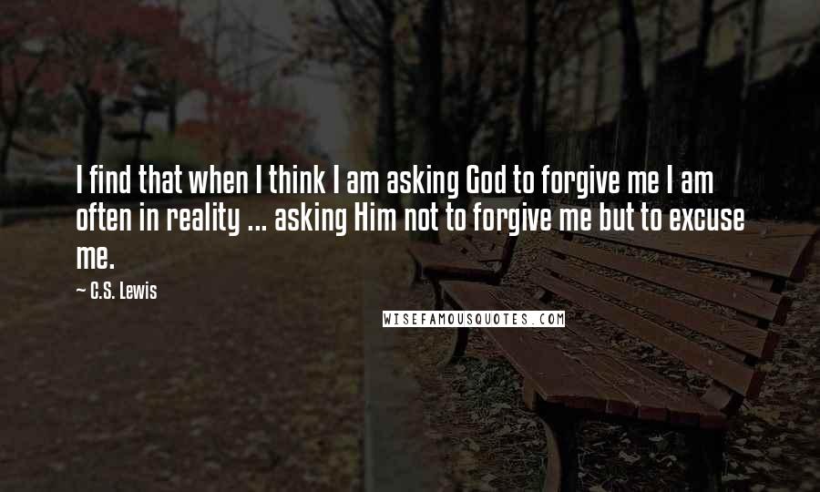 C.S. Lewis Quotes: I find that when I think I am asking God to forgive me I am often in reality ... asking Him not to forgive me but to excuse me.