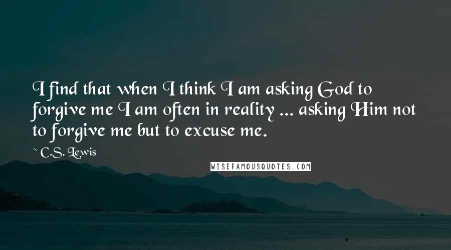 C.S. Lewis Quotes: I find that when I think I am asking God to forgive me I am often in reality ... asking Him not to forgive me but to excuse me.