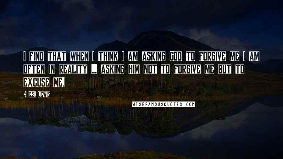 C.S. Lewis Quotes: I find that when I think I am asking God to forgive me I am often in reality ... asking Him not to forgive me but to excuse me.