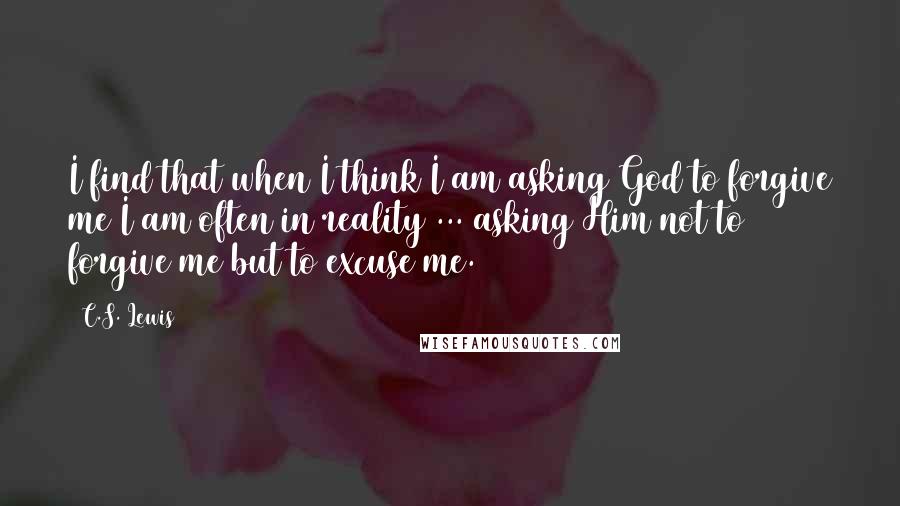 C.S. Lewis Quotes: I find that when I think I am asking God to forgive me I am often in reality ... asking Him not to forgive me but to excuse me.