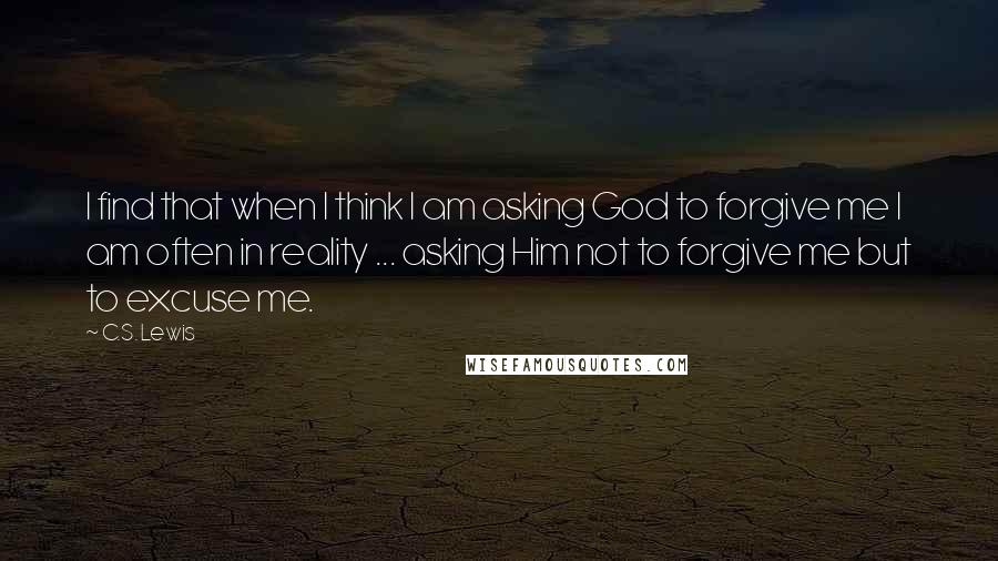 C.S. Lewis Quotes: I find that when I think I am asking God to forgive me I am often in reality ... asking Him not to forgive me but to excuse me.