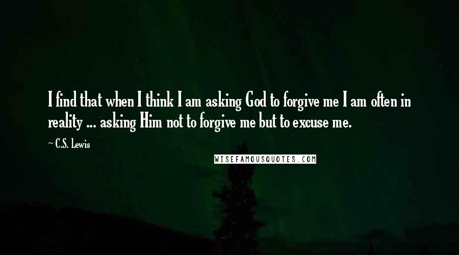 C.S. Lewis Quotes: I find that when I think I am asking God to forgive me I am often in reality ... asking Him not to forgive me but to excuse me.