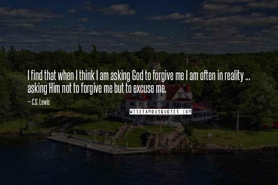 C.S. Lewis Quotes: I find that when I think I am asking God to forgive me I am often in reality ... asking Him not to forgive me but to excuse me.