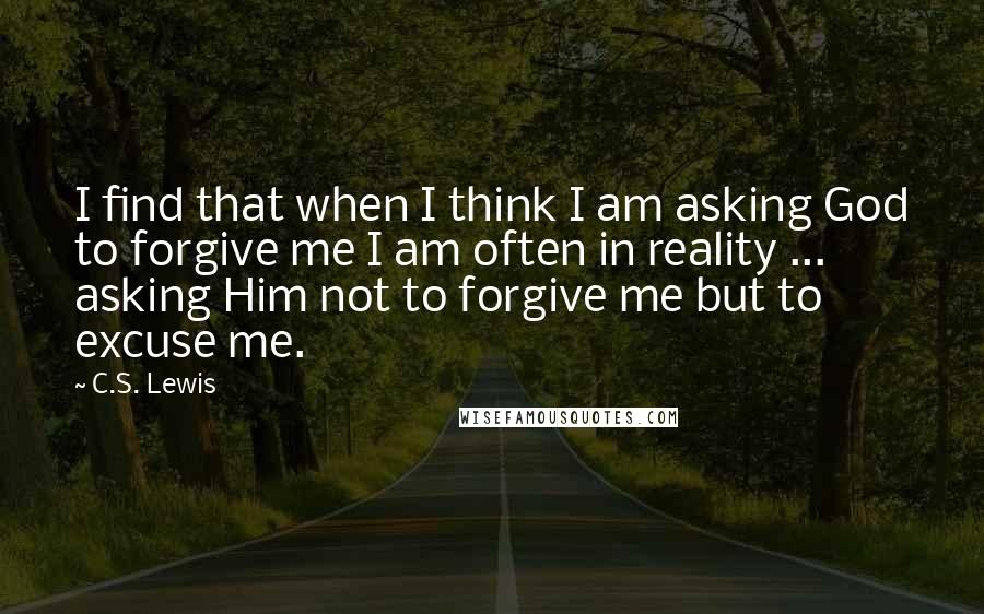 C.S. Lewis Quotes: I find that when I think I am asking God to forgive me I am often in reality ... asking Him not to forgive me but to excuse me.