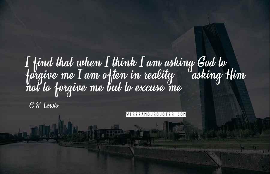 C.S. Lewis Quotes: I find that when I think I am asking God to forgive me I am often in reality ... asking Him not to forgive me but to excuse me.