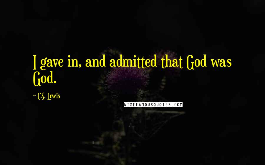 C.S. Lewis Quotes: I gave in, and admitted that God was God.