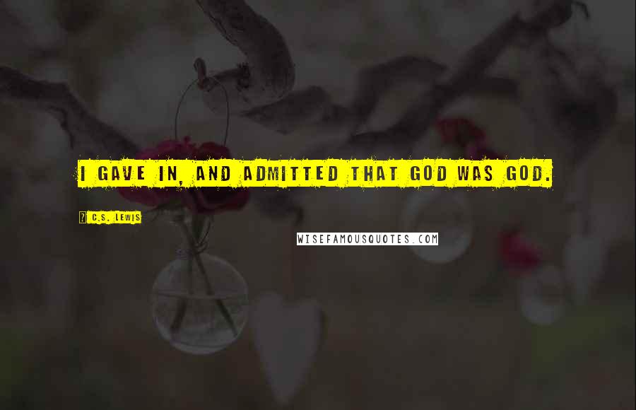 C.S. Lewis Quotes: I gave in, and admitted that God was God.