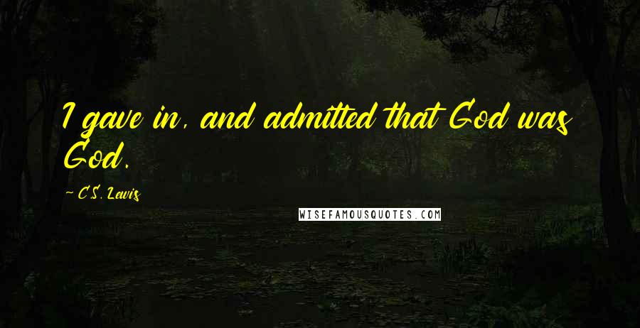 C.S. Lewis Quotes: I gave in, and admitted that God was God.