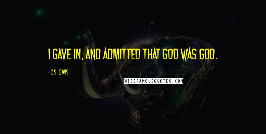 C.S. Lewis Quotes: I gave in, and admitted that God was God.