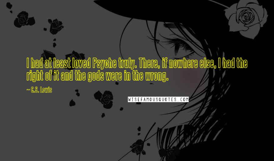 C.S. Lewis Quotes: I had at least loved Psyche truly. There, if nowhere else, I had the right of it and the gods were in the wrong.