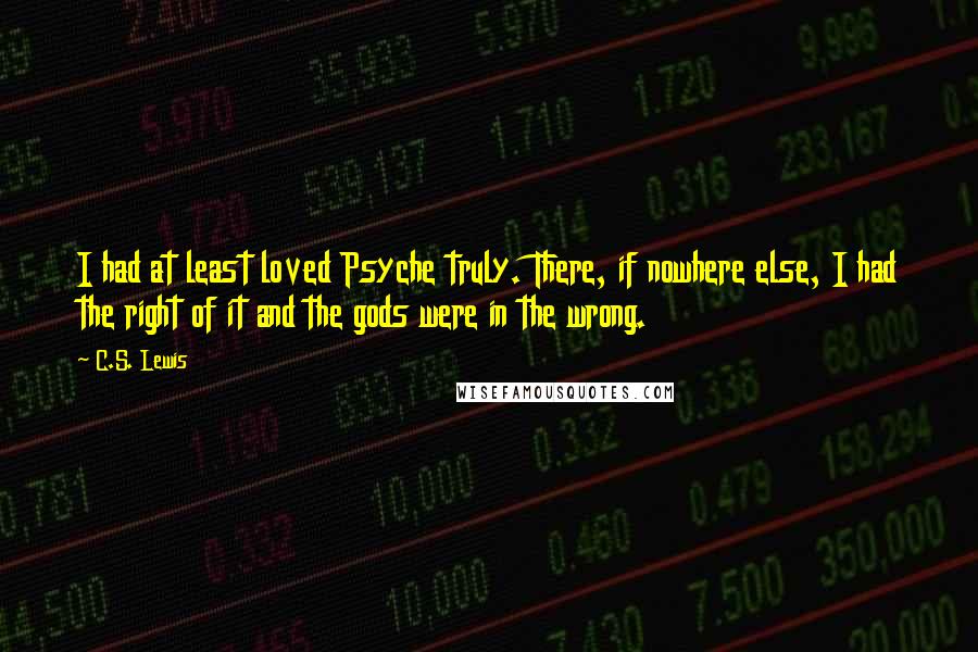 C.S. Lewis Quotes: I had at least loved Psyche truly. There, if nowhere else, I had the right of it and the gods were in the wrong.