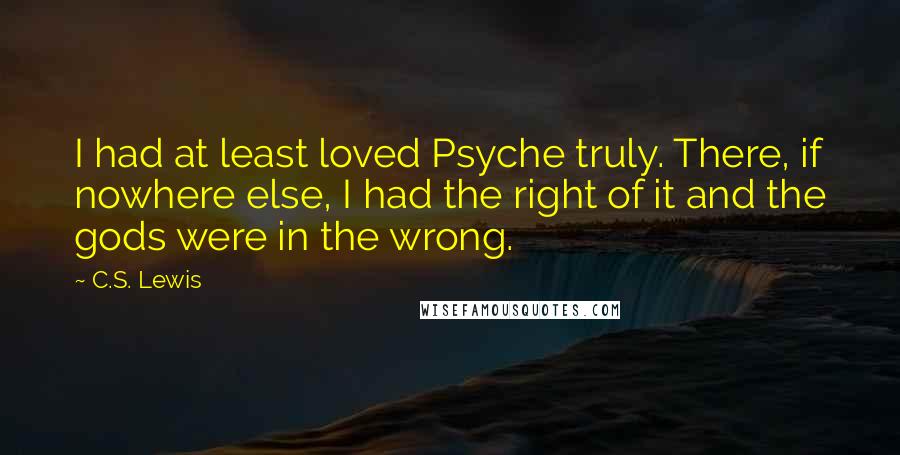 C.S. Lewis Quotes: I had at least loved Psyche truly. There, if nowhere else, I had the right of it and the gods were in the wrong.