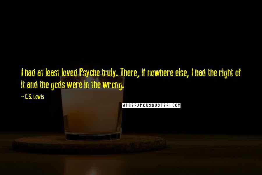 C.S. Lewis Quotes: I had at least loved Psyche truly. There, if nowhere else, I had the right of it and the gods were in the wrong.