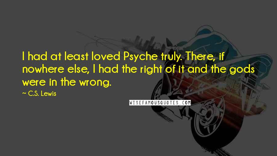 C.S. Lewis Quotes: I had at least loved Psyche truly. There, if nowhere else, I had the right of it and the gods were in the wrong.