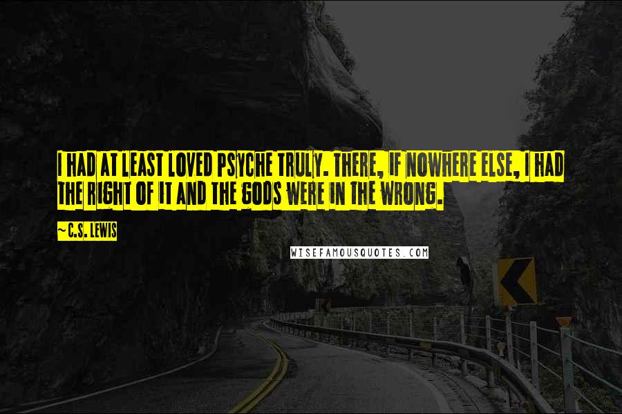 C.S. Lewis Quotes: I had at least loved Psyche truly. There, if nowhere else, I had the right of it and the gods were in the wrong.