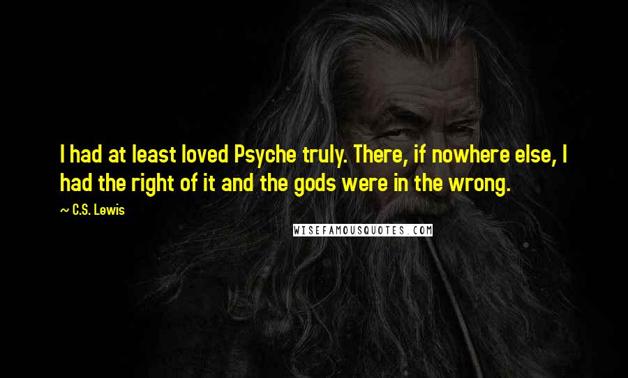 C.S. Lewis Quotes: I had at least loved Psyche truly. There, if nowhere else, I had the right of it and the gods were in the wrong.