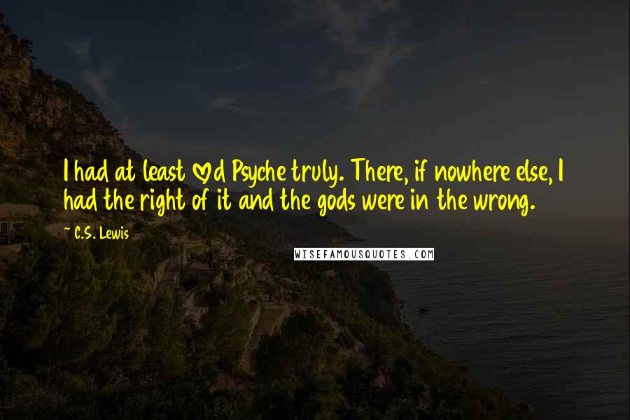 C.S. Lewis Quotes: I had at least loved Psyche truly. There, if nowhere else, I had the right of it and the gods were in the wrong.