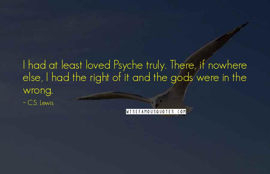 C.S. Lewis Quotes: I had at least loved Psyche truly. There, if nowhere else, I had the right of it and the gods were in the wrong.