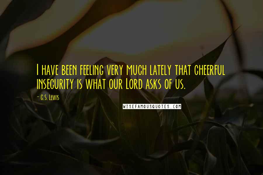 C.S. Lewis Quotes: I have been feeling very much lately that cheerful insecurity is what our Lord asks of us.