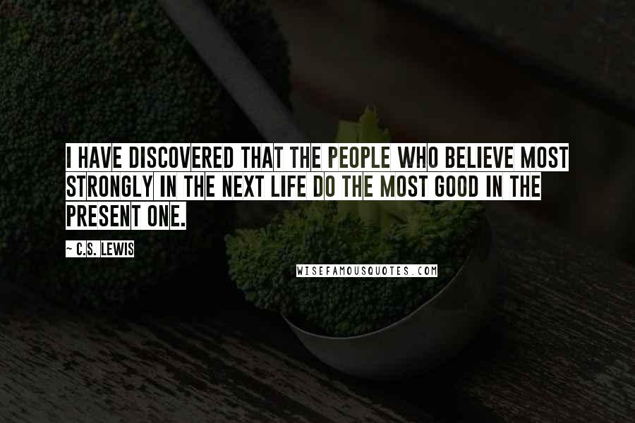 C.S. Lewis Quotes: I have discovered that the people who believe most strongly in the next life do the most good in the present one.