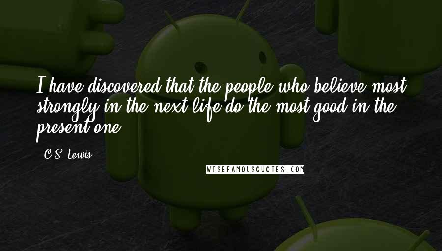 C.S. Lewis Quotes: I have discovered that the people who believe most strongly in the next life do the most good in the present one.