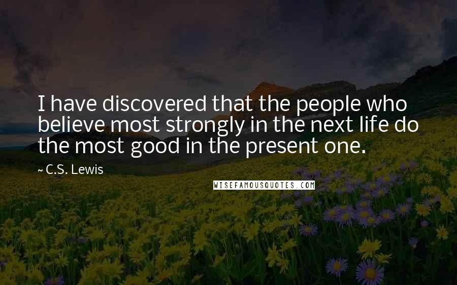 C.S. Lewis Quotes: I have discovered that the people who believe most strongly in the next life do the most good in the present one.