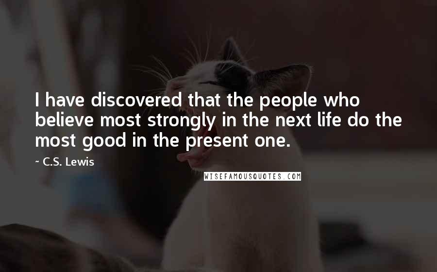 C.S. Lewis Quotes: I have discovered that the people who believe most strongly in the next life do the most good in the present one.