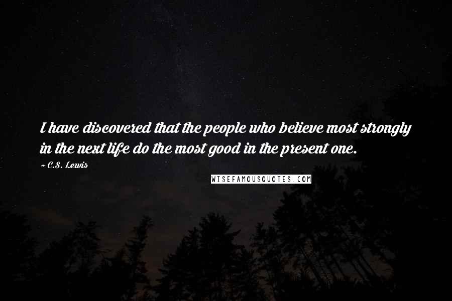 C.S. Lewis Quotes: I have discovered that the people who believe most strongly in the next life do the most good in the present one.