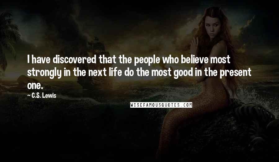 C.S. Lewis Quotes: I have discovered that the people who believe most strongly in the next life do the most good in the present one.