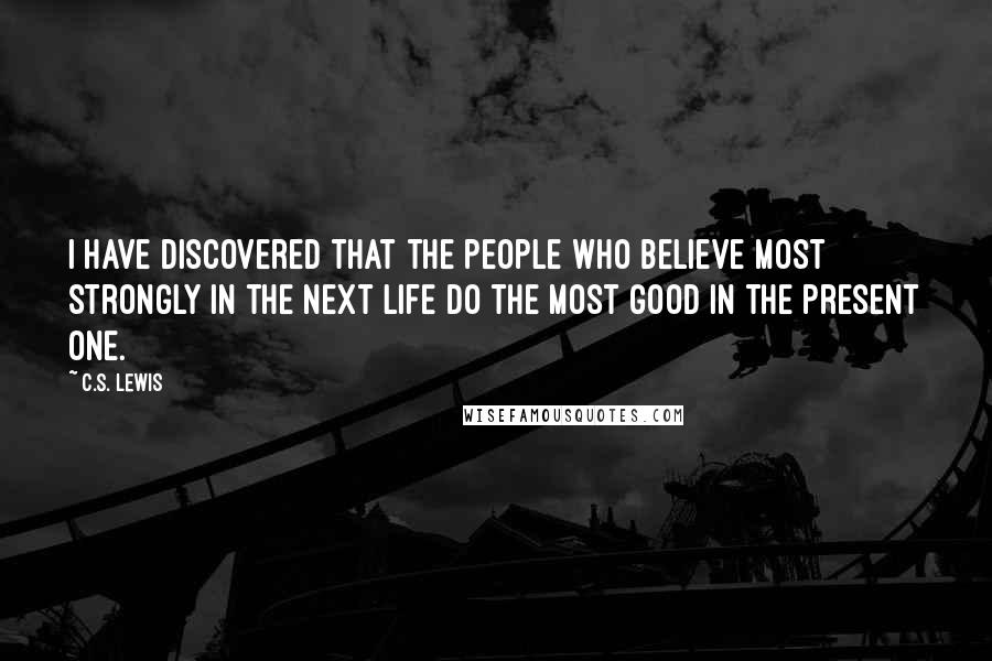 C.S. Lewis Quotes: I have discovered that the people who believe most strongly in the next life do the most good in the present one.