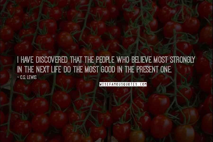 C.S. Lewis Quotes: I have discovered that the people who believe most strongly in the next life do the most good in the present one.