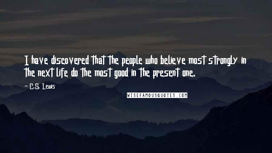 C.S. Lewis Quotes: I have discovered that the people who believe most strongly in the next life do the most good in the present one.