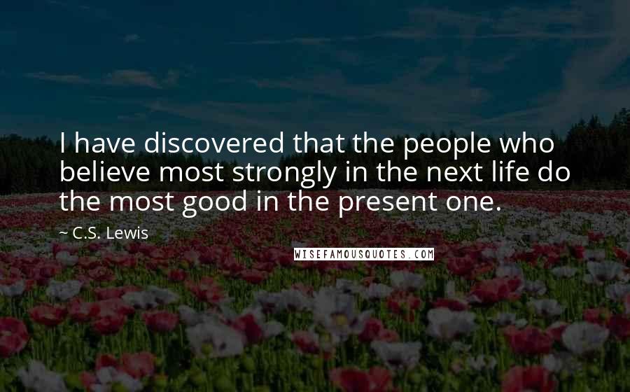 C.S. Lewis Quotes: I have discovered that the people who believe most strongly in the next life do the most good in the present one.