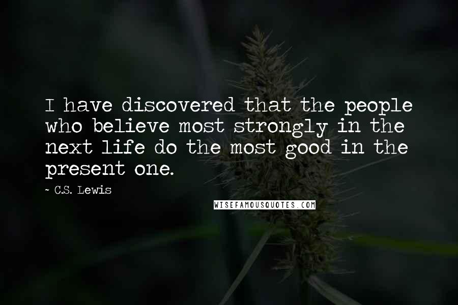 C.S. Lewis Quotes: I have discovered that the people who believe most strongly in the next life do the most good in the present one.