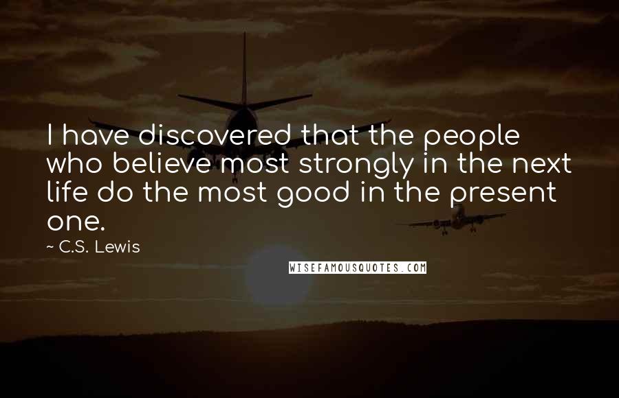 C.S. Lewis Quotes: I have discovered that the people who believe most strongly in the next life do the most good in the present one.