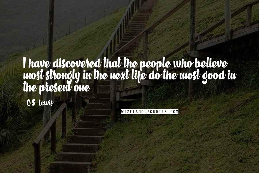 C.S. Lewis Quotes: I have discovered that the people who believe most strongly in the next life do the most good in the present one.