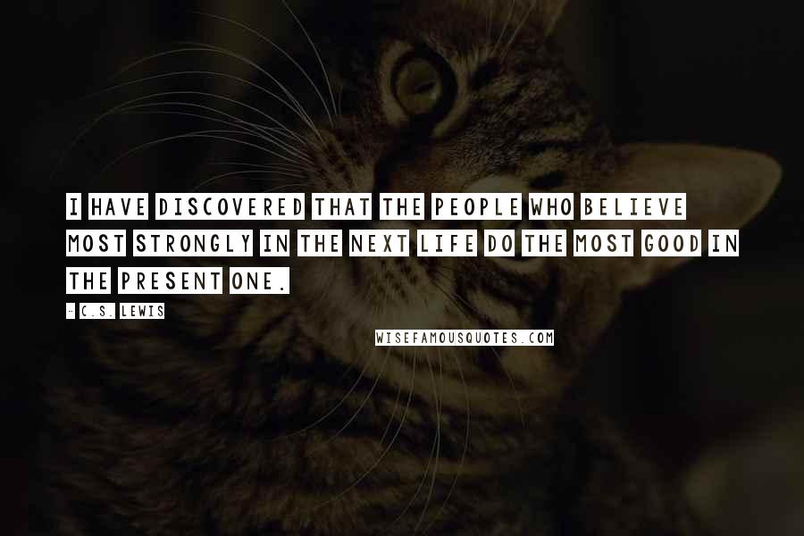 C.S. Lewis Quotes: I have discovered that the people who believe most strongly in the next life do the most good in the present one.