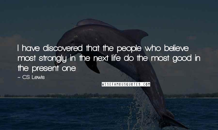 C.S. Lewis Quotes: I have discovered that the people who believe most strongly in the next life do the most good in the present one.