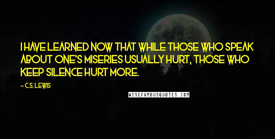 C.S. Lewis Quotes: I have learned now that while those who speak about one's miseries usually hurt, those who keep silence hurt more.