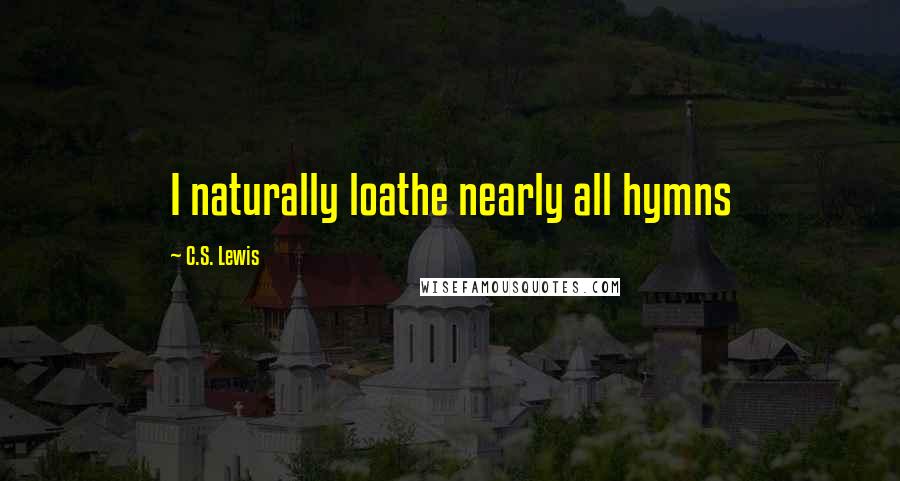 C.S. Lewis Quotes: I naturally loathe nearly all hymns