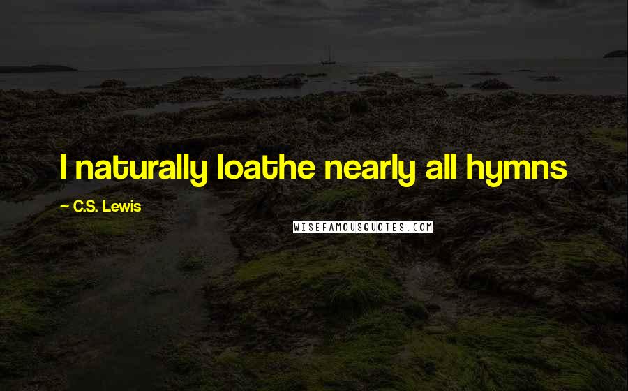 C.S. Lewis Quotes: I naturally loathe nearly all hymns