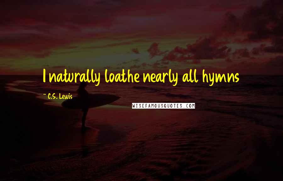 C.S. Lewis Quotes: I naturally loathe nearly all hymns