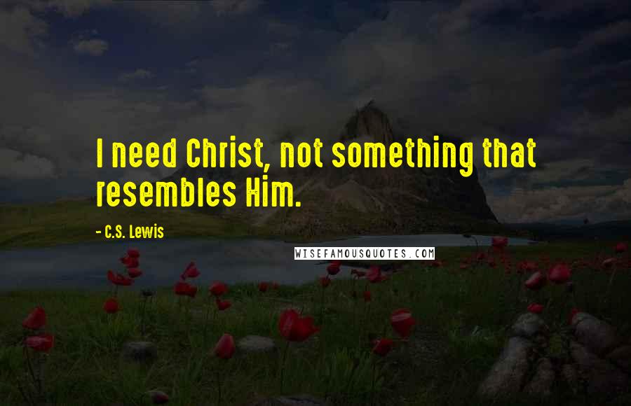 C.S. Lewis Quotes: I need Christ, not something that resembles Him.