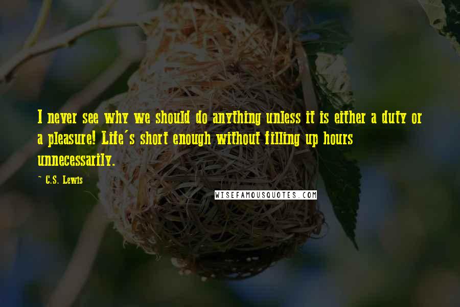 C.S. Lewis Quotes: I never see why we should do anything unless it is either a duty or a pleasure! Life's short enough without filling up hours unnecessarily.