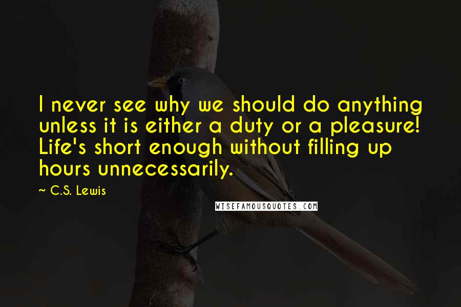 C.S. Lewis Quotes: I never see why we should do anything unless it is either a duty or a pleasure! Life's short enough without filling up hours unnecessarily.