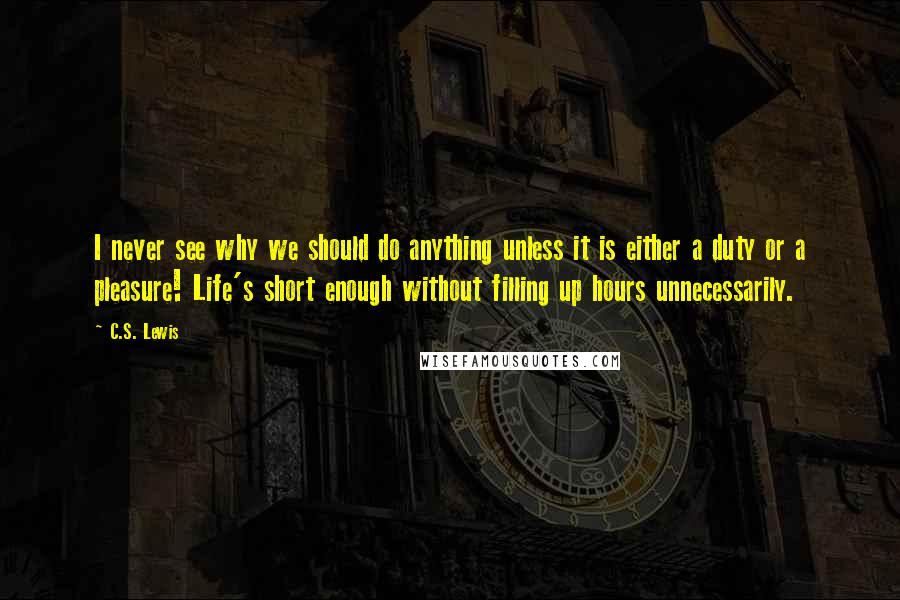 C.S. Lewis Quotes: I never see why we should do anything unless it is either a duty or a pleasure! Life's short enough without filling up hours unnecessarily.