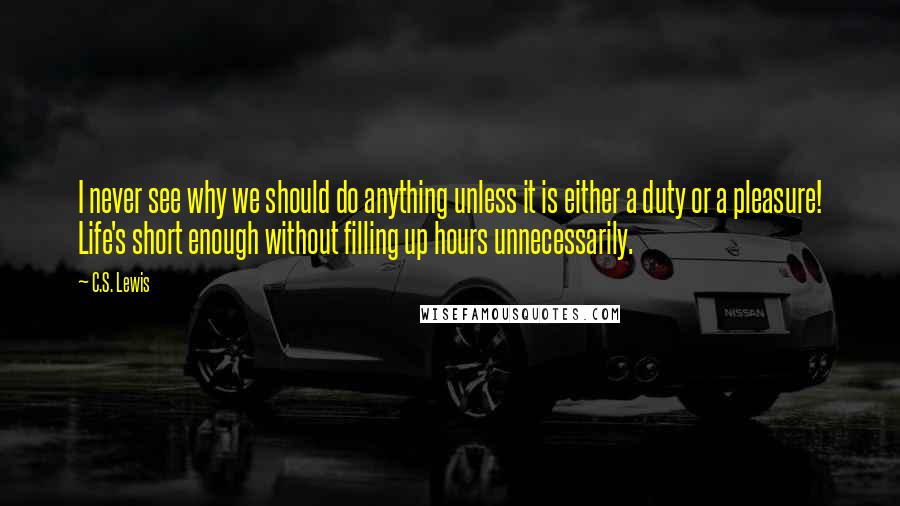 C.S. Lewis Quotes: I never see why we should do anything unless it is either a duty or a pleasure! Life's short enough without filling up hours unnecessarily.