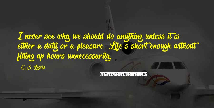 C.S. Lewis Quotes: I never see why we should do anything unless it is either a duty or a pleasure! Life's short enough without filling up hours unnecessarily.