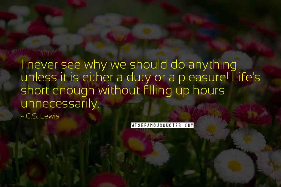 C.S. Lewis Quotes: I never see why we should do anything unless it is either a duty or a pleasure! Life's short enough without filling up hours unnecessarily.