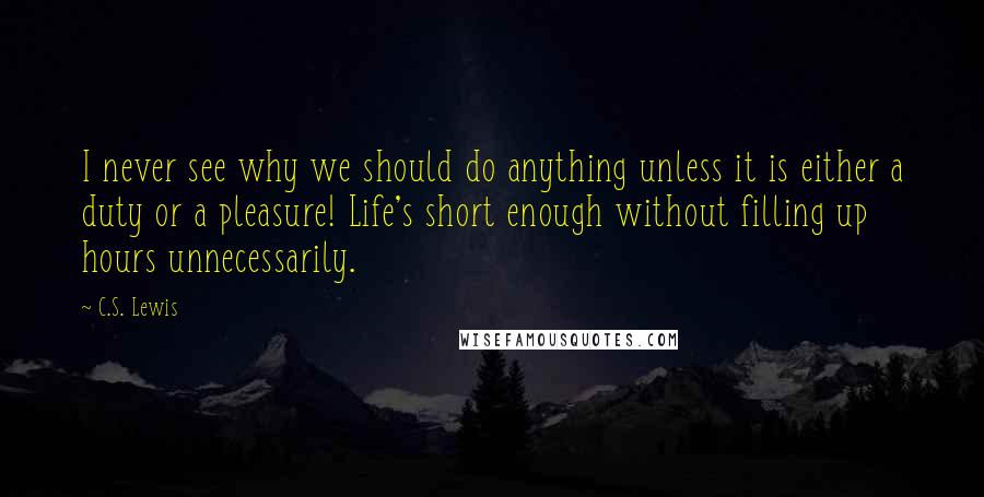 C.S. Lewis Quotes: I never see why we should do anything unless it is either a duty or a pleasure! Life's short enough without filling up hours unnecessarily.